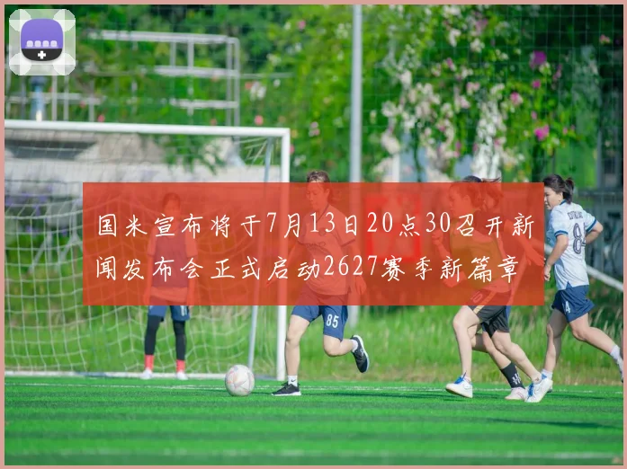 国米宣布将于7月13日20点30召开新闻发布会正式启动2627赛季新篇章
