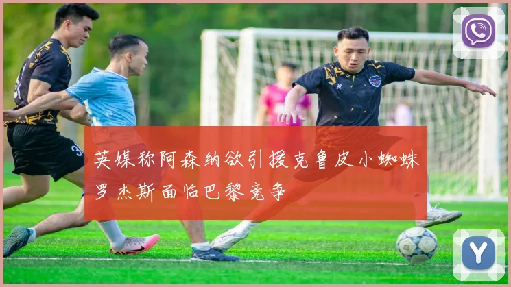 英媒称阿森纳欲引援克鲁皮小蜘蛛罗杰斯面临巴黎竞争