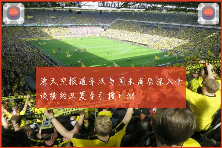 意天空报道齐沃与国米高层深入会谈续约及夏季引援计划