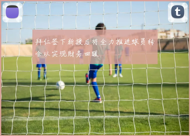 拜仁签下新援后将全力推进球员转会以实现财务回暖