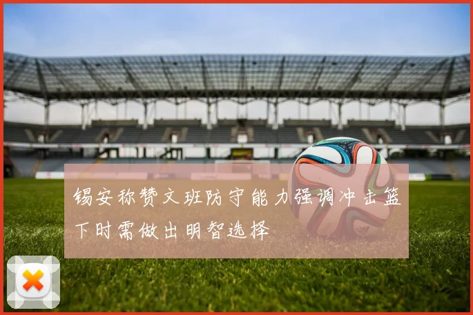 锡安称赞文班防守能力强调冲击篮下时需做出明智选择