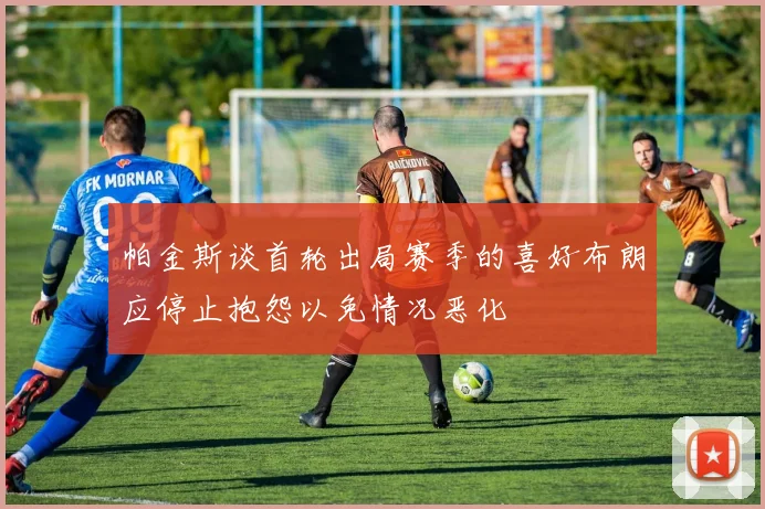 帕金斯谈首轮出局赛季的喜好布朗应停止抱怨以免情况恶化