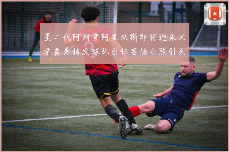 星二代阿利贾阿里纳斯即将迎来大学首秀转发球队出征客场合照引关注