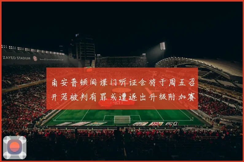 南安普顿间谍门听证会将于周五召开若被判有罪或遭逐出升级附加赛