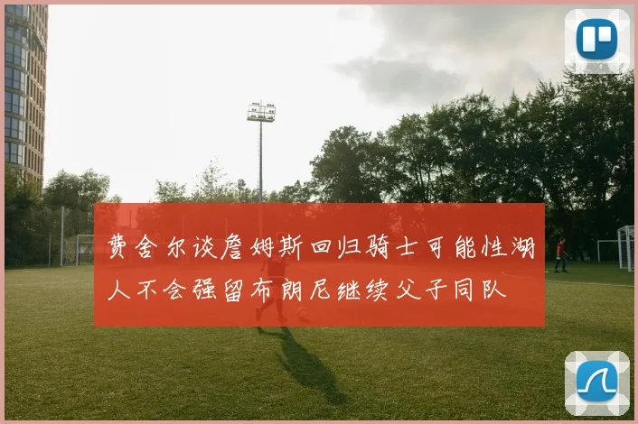 费舍尔谈詹姆斯回归骑士可能性湖人不会强留布朗尼继续父子同队
