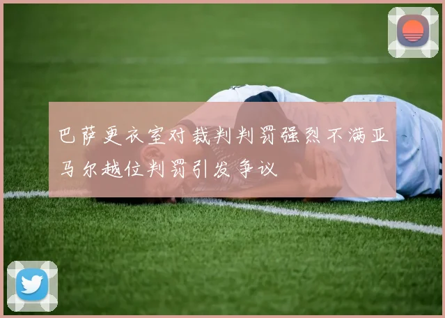 巴萨更衣室对裁判判罚强烈不满亚马尔越位判罚引发争议