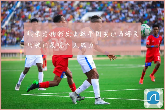 铜梁龙精彩反击扳平国安迪马塔灵巧破门展现个人能力