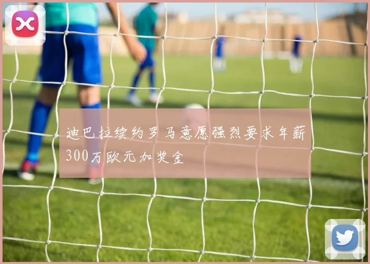 迪巴拉续约罗马意愿强烈要求年薪300万欧元加奖金