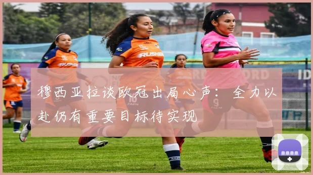 穆西亚拉谈欧冠出局心声：全力以赴仍有重要目标待实现